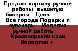 Продаю картину ручной работы, вышитую бисером › Цена ­ 1 000 - Все города Подарки и сувениры » Изделия ручной работы   . Красноярский край,Бородино г.